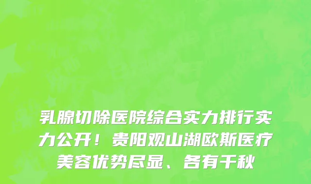 乳腺切除医院综合实力排行实力公开!贵阳观山湖欧斯医疗美容优势尽显、各有千秋