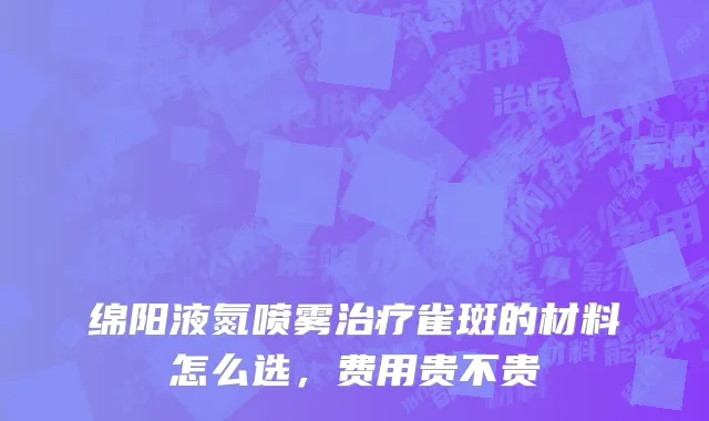 绵阳液氮喷雾治疗雀斑的材料怎么选，费用贵不贵
