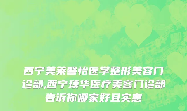 西宁美莱馨怡医学整形美容门诊部,西宁璞华医疗美容门诊部告诉你哪家好且实惠