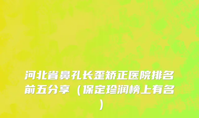 河北省鼻孔长歪矫正医院排名前五分享（保定珍润榜上有名）