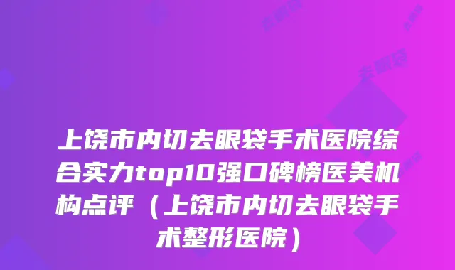 上饶市内切去眼袋手术医院综合实力top10强口碑榜医美机构点评（上饶市内切去眼袋手术整形医院）