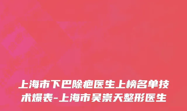 上海市下巴除疤医生上榜名单技术爆表-上海市吴崇天整形医生