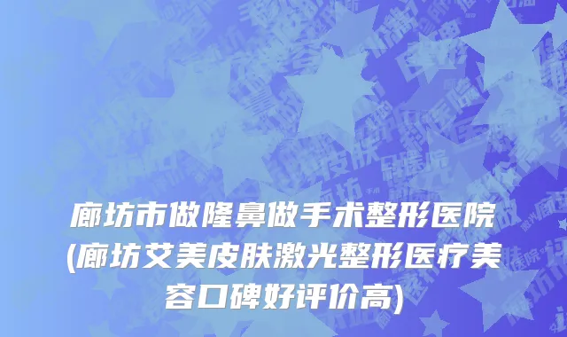 廊坊市做隆鼻做手术整形医院(廊坊艾美皮肤激光整形医疗美容口碑好评价高)