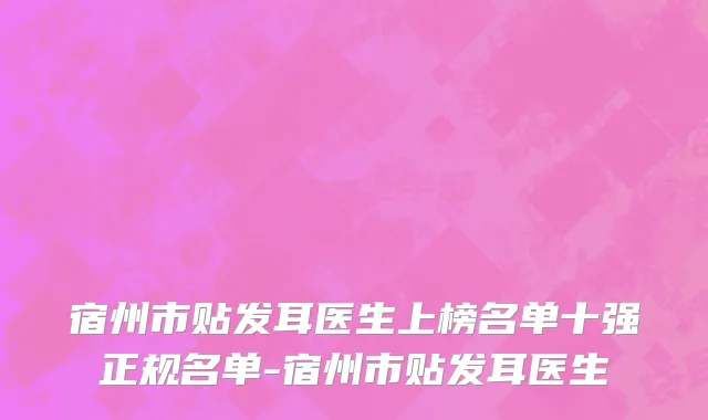 宿州市贴发耳医生上榜名单十强正规名单-宿州市贴发耳医生