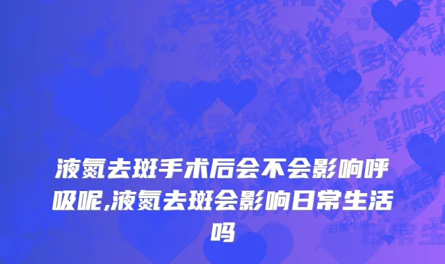 液氮去斑手术后会不会影响呼吸呢,液氮去斑会影响日常生活吗