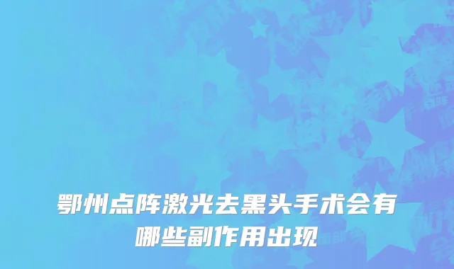 鄂州点阵激光去黑头手术会有哪些副作用出现