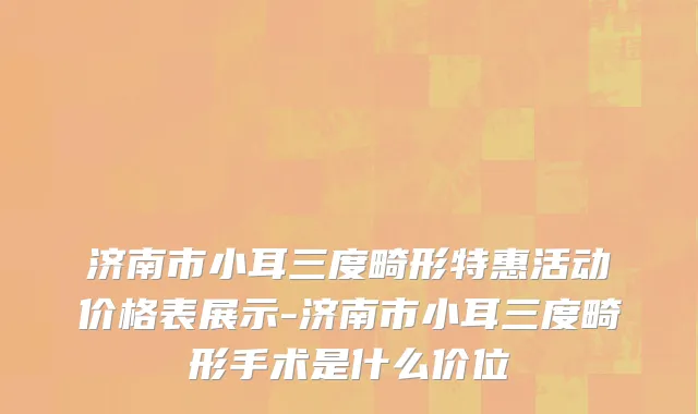 济南市小耳三度畸形特惠活动价格表展示-济南市小耳三度畸形手术是什么价位