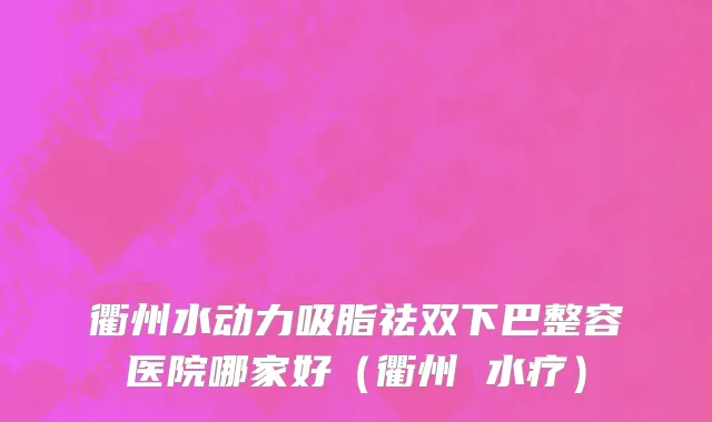 衢州水动力吸脂祛双下巴整容医院哪家好（衢州 水疗）