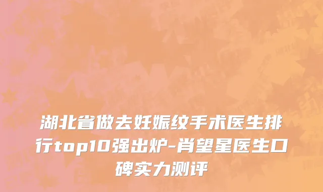 湖北省做去妊娠纹手术医生排行top10强出炉-肖望星医生口碑实力测评