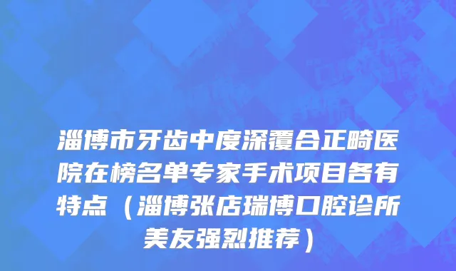 淄博市牙齿中度深覆合正畸医院在榜名单专家手术项目各有特点（淄博张店瑞博口腔诊所美友强烈推荐）