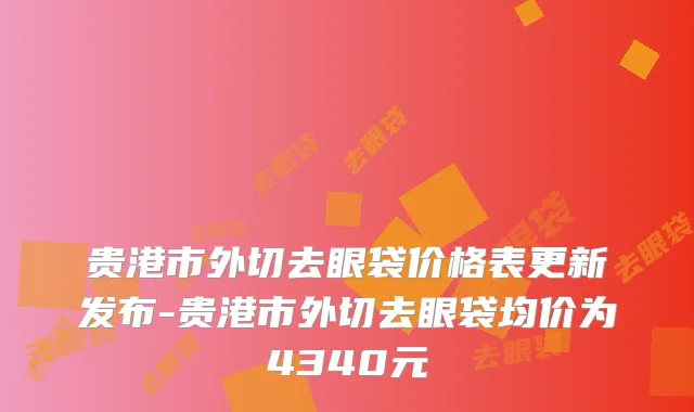 贵港市外切去眼袋价格表更新发布-贵港市外切去眼袋均价为4340元