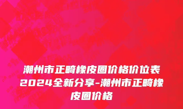 潮州市正畸橡皮圈价格价位表2024全新分享-潮州市正畸橡皮圈价格