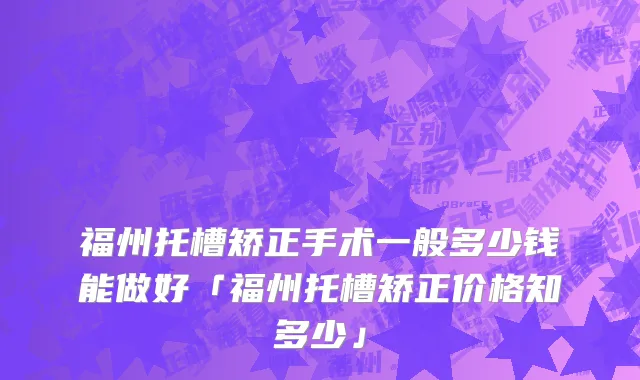 福州托槽矫正手术一般多少钱能做好「福州托槽矫正价格知多少」