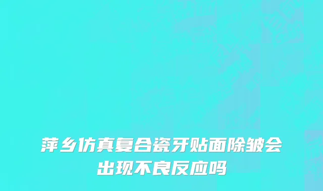 萍乡仿真复合瓷牙贴面除皱会出现不良反应吗