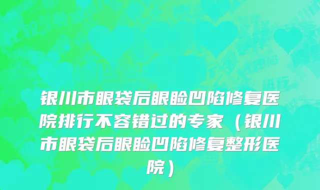 银川市眼袋后眼睑凹陷修复医院排行不容错过的专家（银川市眼袋后眼睑凹陷修复整形医院）