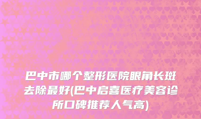 巴中市哪个整形医院眼角长斑去除最好(巴中启喜医疗美容诊所口碑推荐人气高)