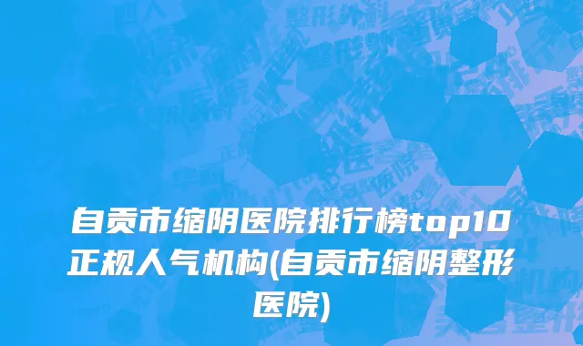 自贡市缩阴医院排行榜top10正规人气机构(自贡市缩阴整形医院)