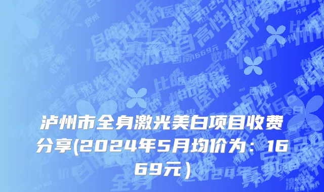 泸州市全身激光美白项目收费分享(2024年5月均价为：1669元）