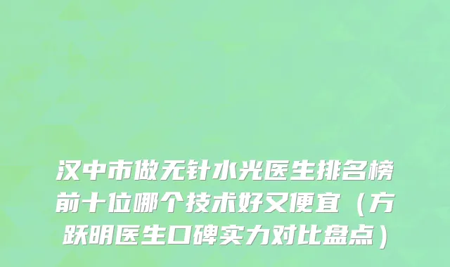 汉中市做无针水光医生排名榜前十位哪个技术好又便宜（方跃明医生口碑实力对比盘点）
