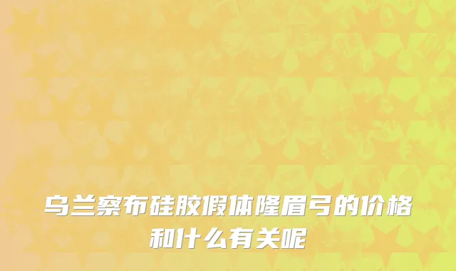 乌兰察布硅胶假体隆眉弓的价格和什么有关呢