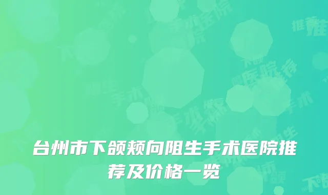 台州市下颌颊向阻生手术医院推荐及价格一览