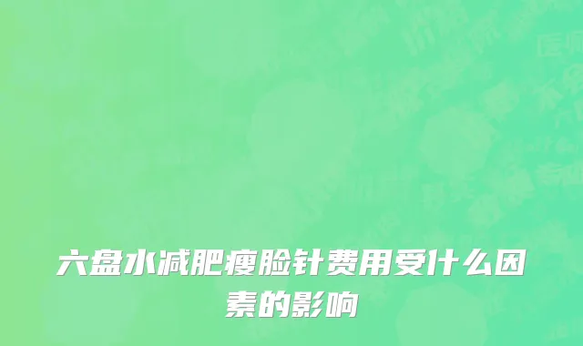六盘水减肥瘦脸针费用受什么因素的影响