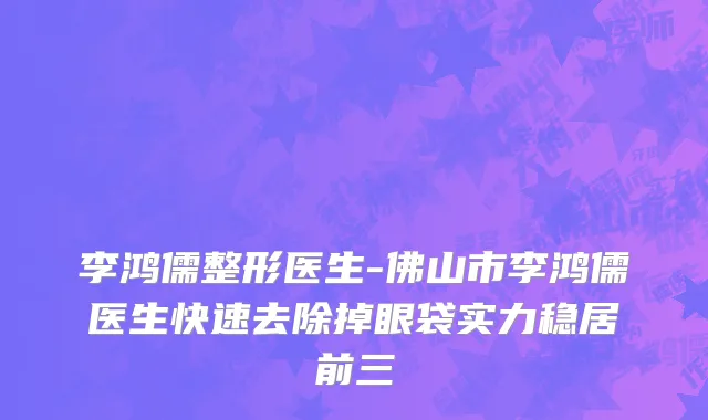 李鸿儒整形医生-佛山市李鸿儒医生快速去除掉眼袋实力稳居前三