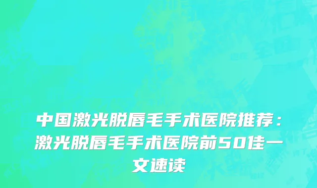 中国激光脱唇毛手术医院推荐：激光脱唇毛手术医院前50佳一文速读