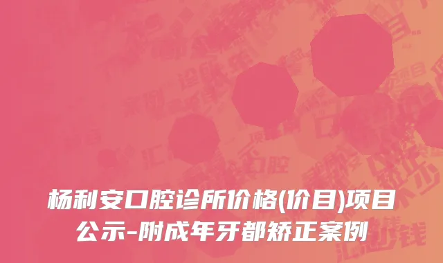 杨利安口腔诊所价格(价目)项目公示-附成年牙都矫正案例