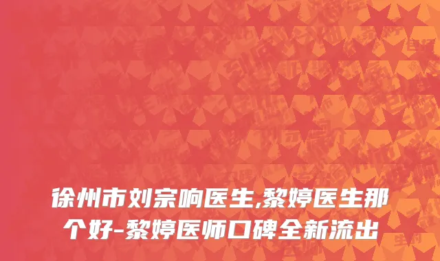 徐州市刘宗响医生,黎婷医生那个好-黎婷医师口碑全新流出