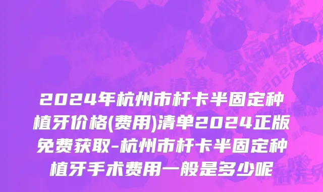 2024年杭州市杆卡半固定种植牙价格(费用)清单2024正版免费获取-杭州市杆卡半固定种植牙手术费用一般是多少呢