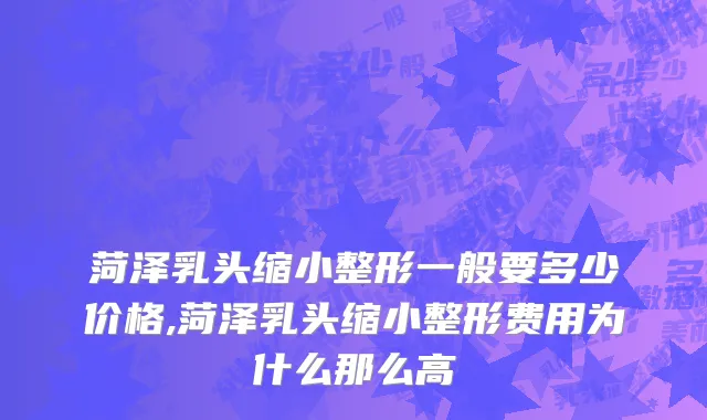 菏泽乳头缩小整形一般要多少价格,菏泽乳头缩小整形费用为什么那么高