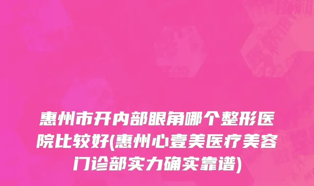惠州市开内部眼角哪个整形医院比较好(惠州心壹美医疗美容门诊部实力确实靠谱)