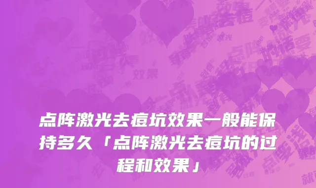点阵激光去痘坑效果一般能保持多久「点阵激光去痘坑的过程和效果」
