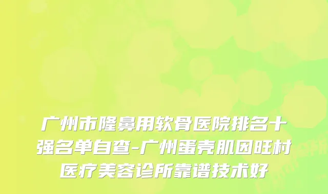 广州市隆鼻用软骨医院排名十强名单自查-广州蛋壳肌因旺村医疗美容诊所靠谱技术好