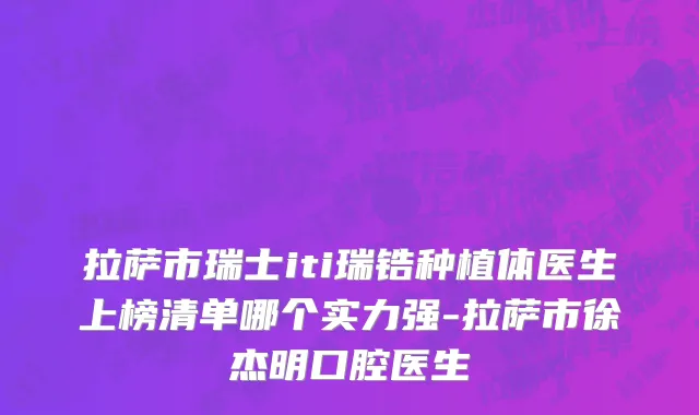 拉萨市瑞士iti瑞锆种植体医生上榜清单哪个实力强-拉萨市徐杰明口腔医生