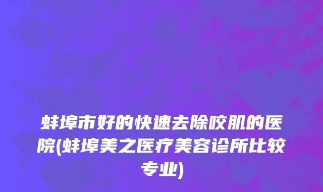 蚌埠市好的快速去除咬肌的医院(蚌埠美之医疗美容诊所比较专业)