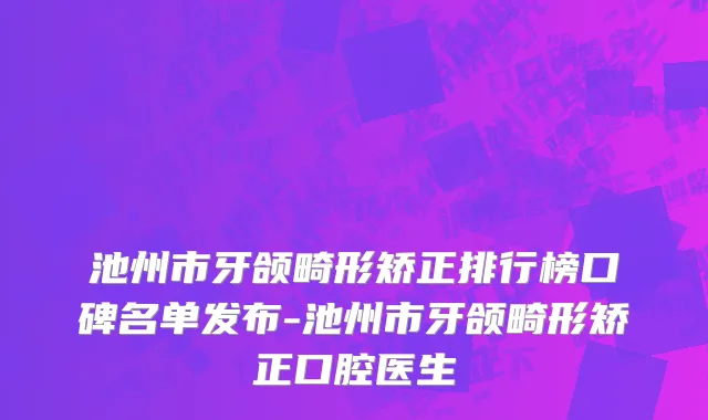 池州市牙颌畸形矫正排行榜口碑名单发布-池州市牙颌畸形矫正口腔医生