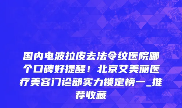 国内电波拉皮去法令纹医院哪个口碑好提醒!北京艾美丽医疗美容门诊部实力锁定榜一_推荐收藏