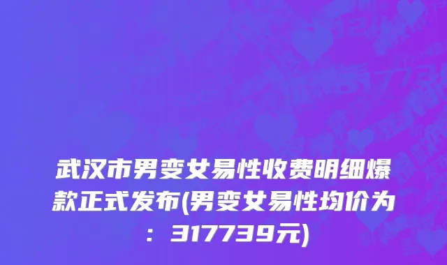 武汉市男变女易性收费明细爆款正式发布(男变女易性均价为：317739元)
