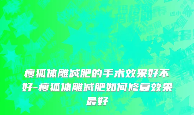 瘦狐体雕减肥的手术效果好不好-瘦狐体雕减肥如何修复效果最好