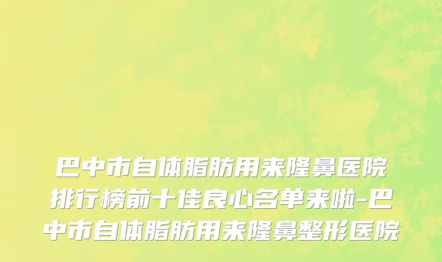 巴中市自体脂肪用来隆鼻医院排行榜前十佳良心名单来啦-巴中市自体脂肪用来隆鼻整形医院
