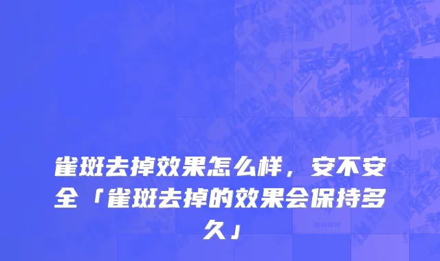雀斑去掉效果怎么样，安不安全「雀斑去掉的效果会保持多久」