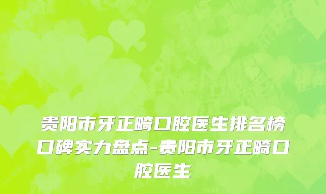 贵阳市牙正畸口腔医生排名榜口碑实力盘点-贵阳市牙正畸口腔医生