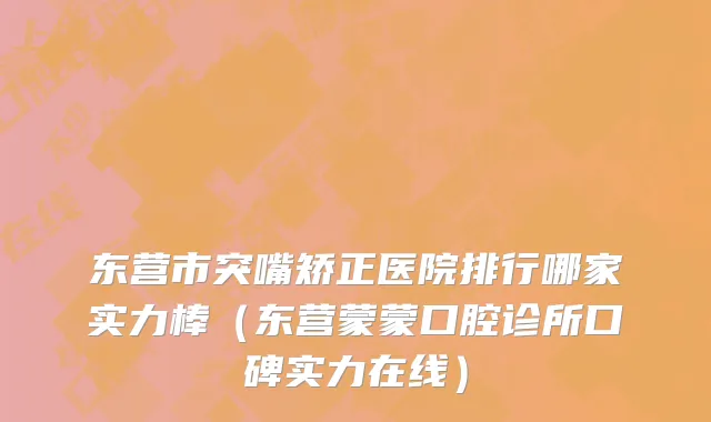 东营市突嘴矫正医院排行哪家实力棒（东营蒙蒙口腔诊所口碑实力在线）