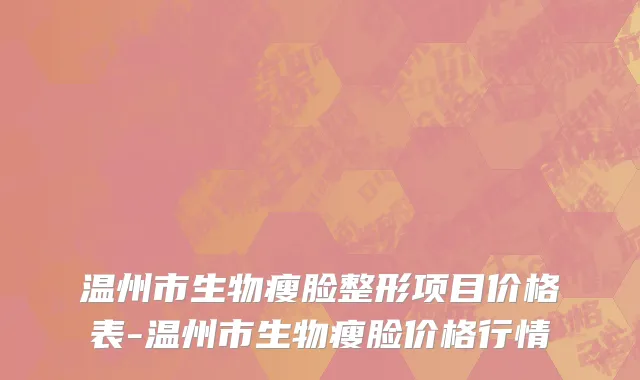 温州市生物瘦脸整形项目价格表-温州市生物瘦脸价格行情