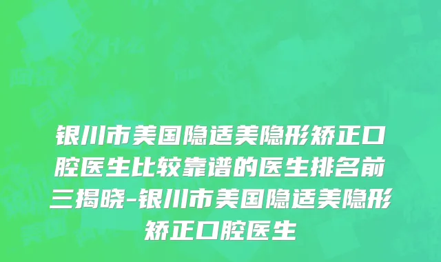 银川市美国隐适美隐形矫正口腔医生比较靠谱的医生排名前三揭晓-银川市美国隐适美隐形矫正口腔医生