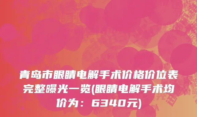 青岛市眼睛电解手术价格价位表完整曝光一览(眼睛电解手术均价为：6340元)
