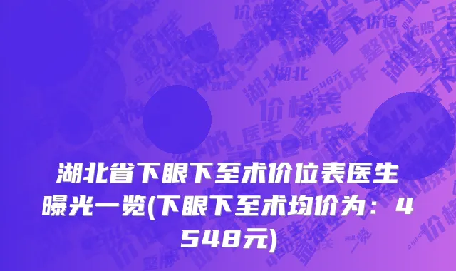 湖北省下眼下至术价位表医生曝光一览(下眼下至术均价为：4548元)