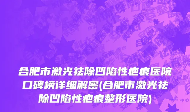 合肥市激光祛除凹陷性疤痕医院口碑榜详细解密(合肥市激光祛除凹陷性疤痕整形医院)